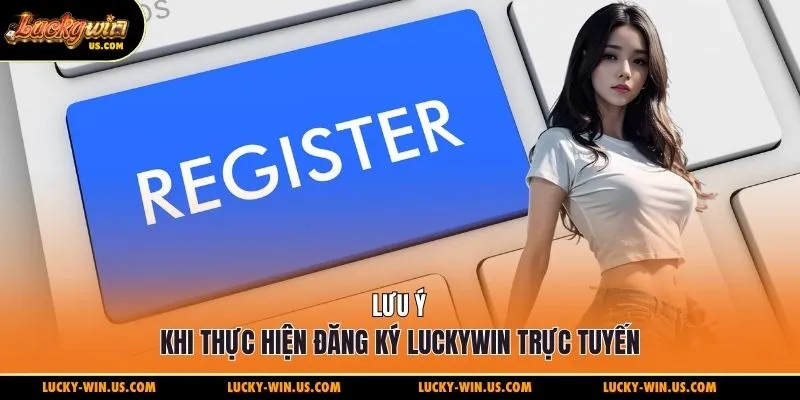 Lưu ý khi thực hiện đăng ký Luckywin trực tuyến